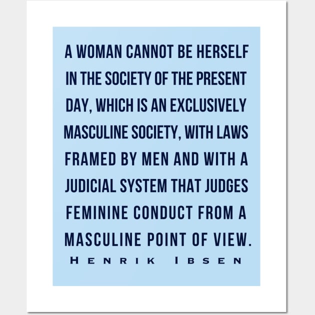 Henrik Ibsen quote (dark font): A woman cannot be herself in the society of the present day, which is an exclusively masculine society, with laws framed by men and with judicial system that judges feminine conduct from a masculine point of view. Wall Art by artbleed